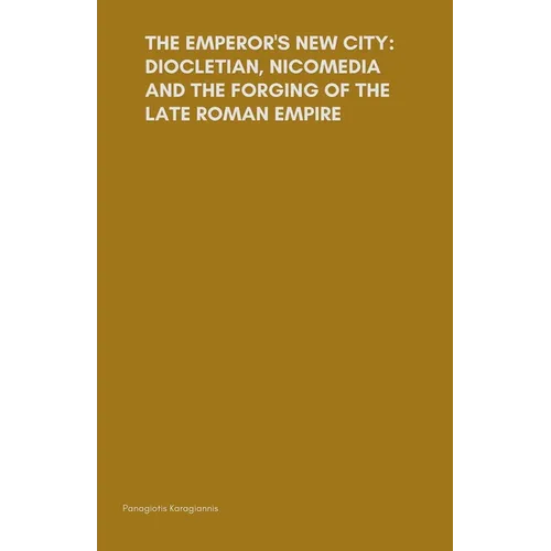 The Emperor's New City: Diocletian, Nicomedia, and the Forging of the Late Roman Empire