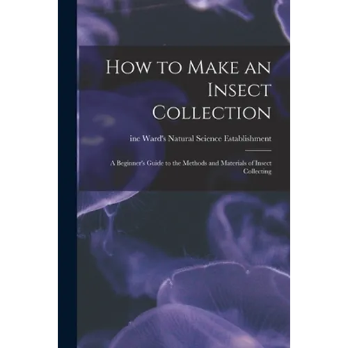 How to Make an Insect Collection: a Beginner's Guide to the Methods and Materials of Insect Collecting