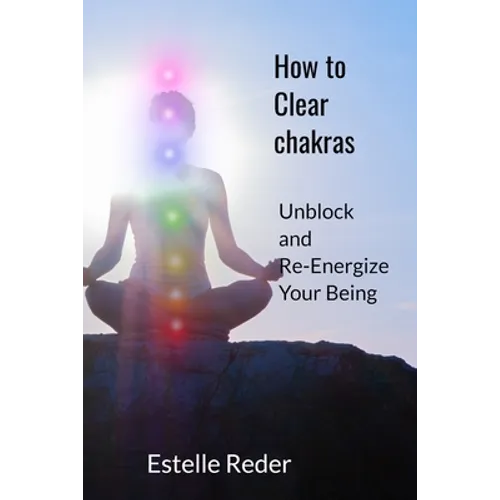 How to Clear Chakras: Unblock and Re-Energize Your Being