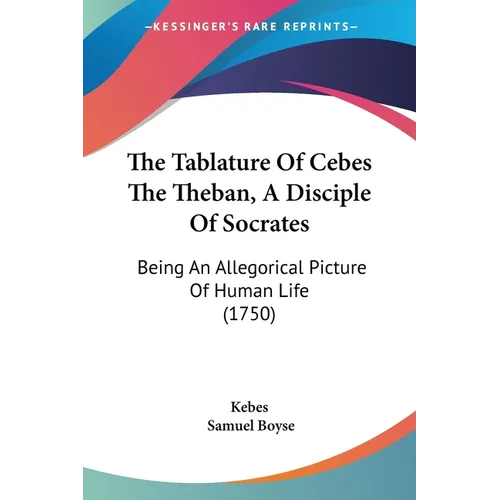 The Tablature Of Cebes The Theban, A Disciple Of Socrates: Being An Allegorical Picture Of Human Life (1750)