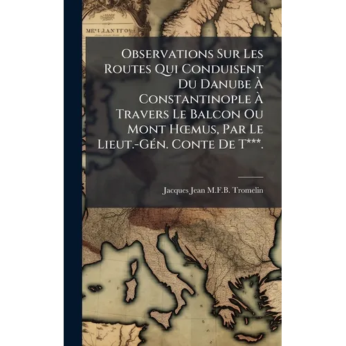 Observations Sur Les Routes Qui Conduisent Du Danube Ã Constantinople Ã Travers Le Balcon Ou Mont HÅ"mus, Par Le Lieut.-GÃ(c)n. Conte De T