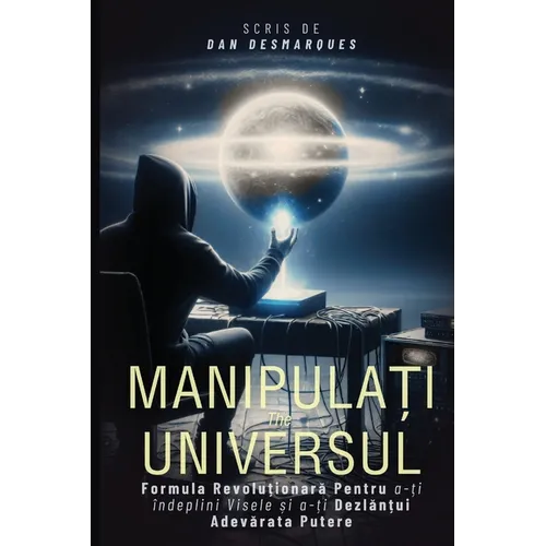 Manipulați Universul: Formula Revoluționară Pentru a-ți îndeplini Visele și a-ți Dezlănțui Adevărata Pute