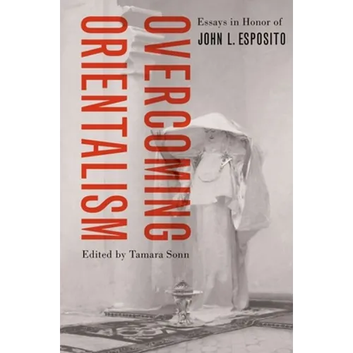 Overcoming Orientalism: Essays in Honor of John L. Esposito