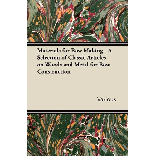 Materials for Bow Making - A Selection of Classic Articles on Woods and Metal for Bow Construction