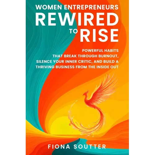 Women Entrepreneurs Rewired To Rise: Powerful Habits that Break Through Burnout, Silence Your Inner Critic, and Build a Thriving Business from the Ins