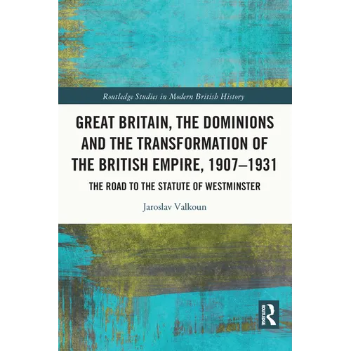 Great Britain, the Dominions and the Transformation of the British Empire, 1907-1931: The Road to the Statute of Westminster