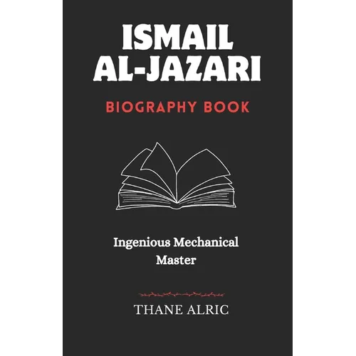 Ismail Al-Jazari: INGENIOUS MECHANICAL MASTER: The Medieval Islam's Engineering Genius Who Pioneered Robotics, Automation, and the Elephant Water Cloc