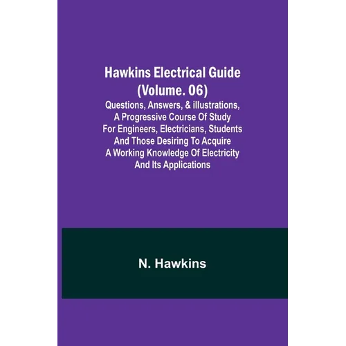 Hawkins Electrical Guide (Volume. 06) Questions, Answers, & Illustrations, A progressive course of study for engineers, electricians, students and tho