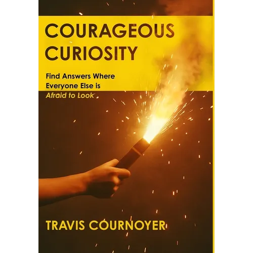 Courageous Curiosity: Find Answers Where Everyone Else is Afraid to Look