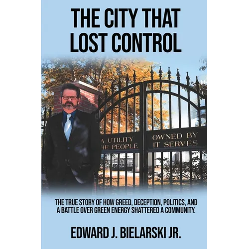 The City That Lost Control: The True Story of How Greed, Deception, Politics, and a Battle Over Green Energy Shattered a Community