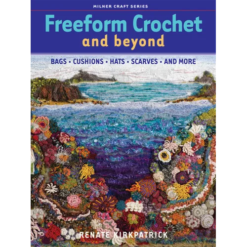 Freeform Crochet and Beyond: Bags, Cushions, Hats, Scarves and More
