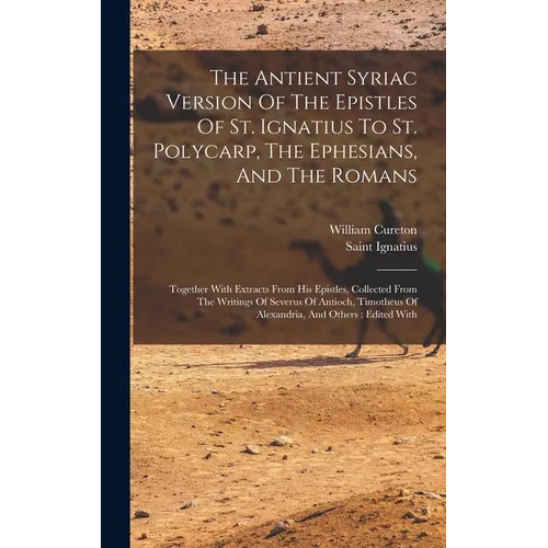 The Antient Syriac Version Of The Epistles Of St. Ignatius To St. Polycarp, The Ephesians, And The Romans: Together With Extracts From His Epistles, C