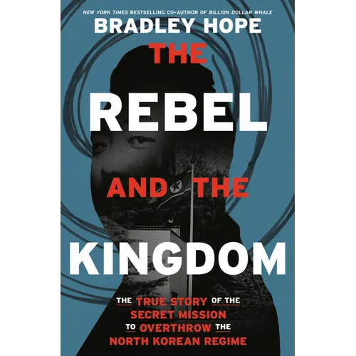 The Rebel and the Kingdom: The True Story of the Secret Mission to Overthrow the North Korean Regime