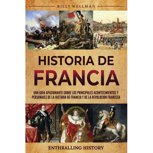 Historia de Francia: Una guía apasionante sobre los principales acontecimientos y personajes de la historia de Francia y de la Revolución francesa