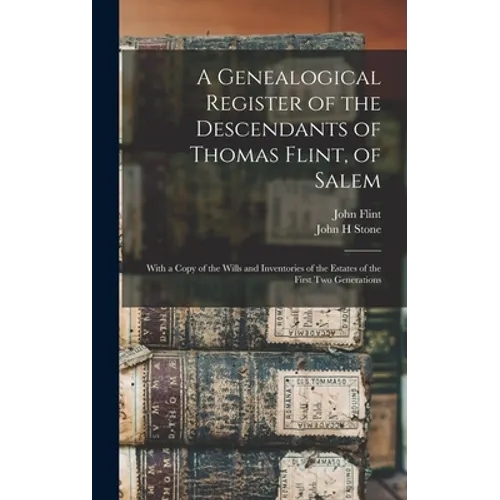 A Genealogical Register of the Descendants of Thomas Flint, of Salem: With a Copy of the Wills and Inventories of the Estates of the First Two Generat