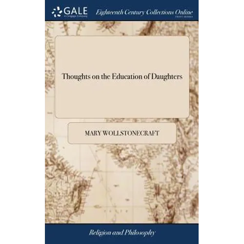 Thoughts on the Education of Daughters: With Reflections on Female Conduct, in the More Important Duties of Life. By Mary Wollstonecraft