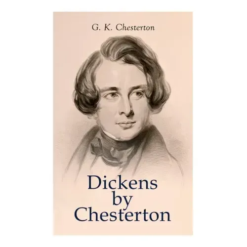 Dickens by Chesterton: Critical Study, Biography, Appreciations & Criticisms of the Works by Charles Dickens