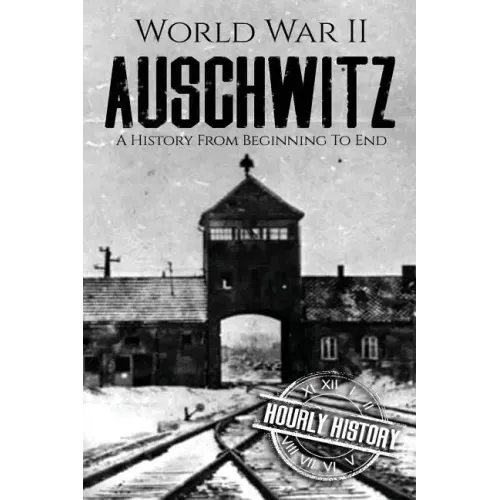 World War II Auschwitz: A History From Beginning to End