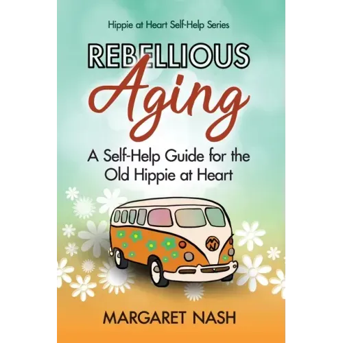 Rebellious Aging: A Self-help Guide for the Old Hippie at Heart