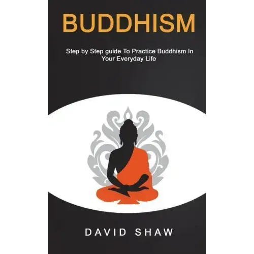 Buddhism: Step by Step Guide To Practice Buddhism In Your Everyday Life
