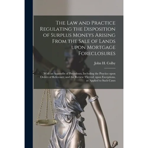 The Law and Practice Regulating the Disposition of Surplus Moneys Arising From the Sale of Lands Upon Mortgage Foreclosures: With an Appendix of Prece