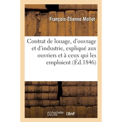 Le contrat de louage, d'ouvrage et d'industrie, expliqué aux ouvriers et à ceux qui les emploient: selon les lois, règlements et usages
