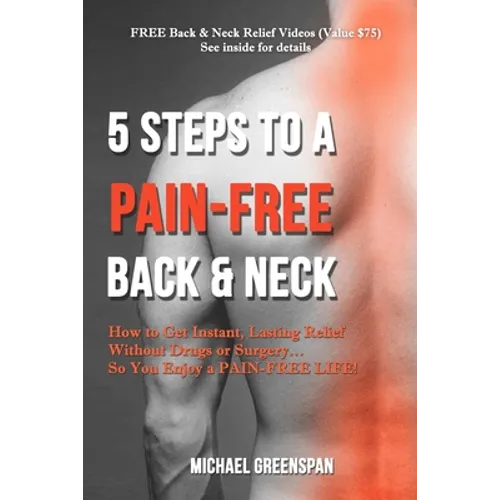 5 Steps to a Pain-Free Back & Neck: How to Get Instant, Lasting Relief Without Drugs or Surgery...So You Enjoy a Pain-Free Life!