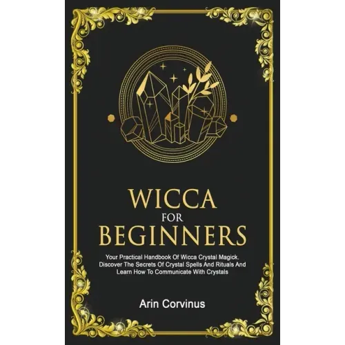 Wicca For Beginners: Your Practical Handbook of Wicca Crystal Magick. Discover The Secrets Of Crystal Spells And Rituals And Learn How To C