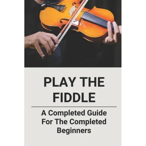 Play The Fiddle: A Completed Guide For The Completed Beginners