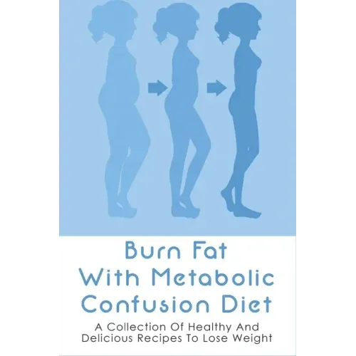Burn Fat With Metabolic Confusion Diet: A Collection Of Healthy And Delicious Recipes To Lose Weight: What To Eat To Burn More Саlоr