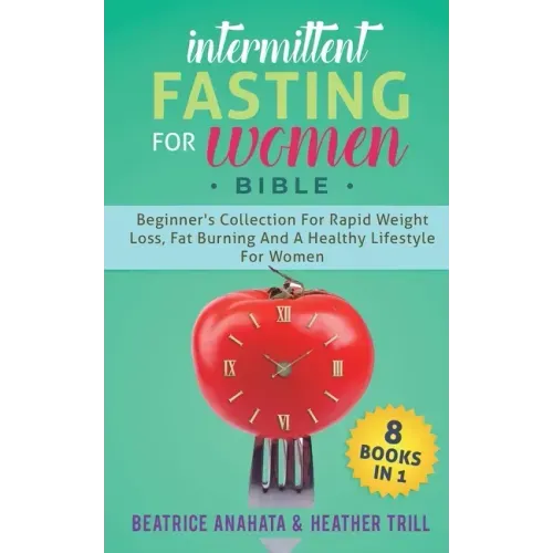 Intermittent Fasting for Women Bible: 8 BOOKS IN 1: Beginner's Collection For Rapid Weight Loss, Fat Burning And A Healthy Lifestyle For Women