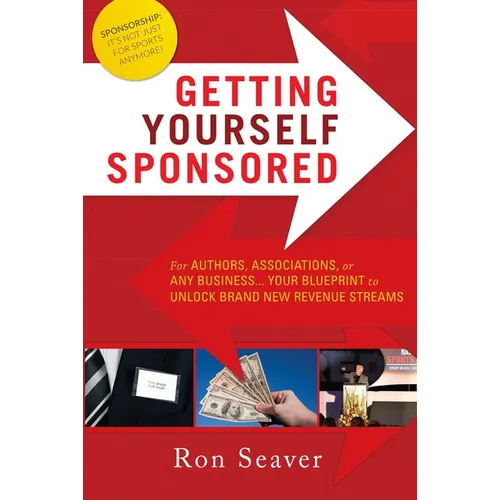 Getting Yourself Sponsored: For Authors, Associations, or Any Business... Your Blueprint to Unlock Brand New Revenue Streams