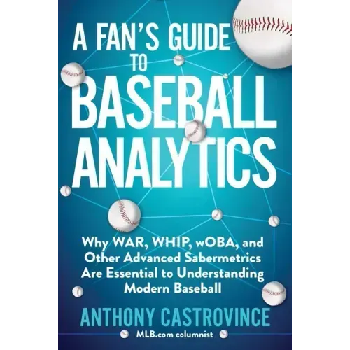 A Fan's Guide to Baseball Analytics: Why War, Whip, Woba, and Other Advanced Sabermetrics Are Essential to Understanding Modern Baseball