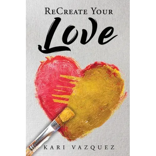 ReCreate Your Love: A Guide To Create True Unconditional Love For Yourself, Your Spouse, And Others.