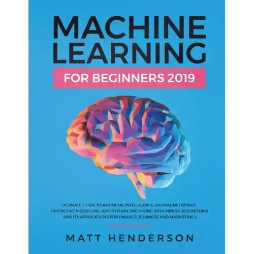Machine Learning for Beginners 2019: The Ultimate Guide to Artificial Intelligence, Neural Networks, and Predictive Modelling (Data Mining Algorithms