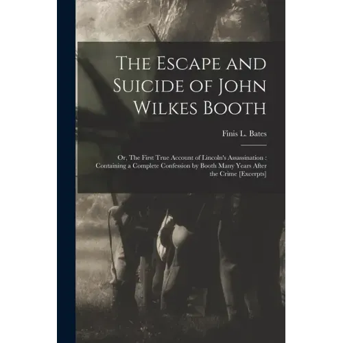 The Escape and Suicide of John Wilkes Booth: or, The First True Account of Lincoln's Assassination: Containing a Complete Confession by Booth Many Yea
