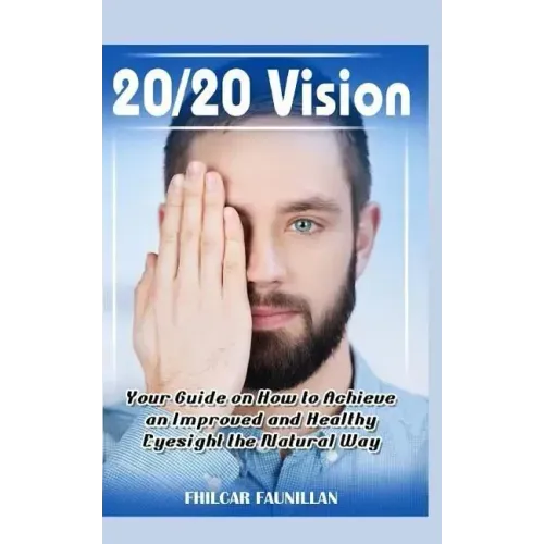 20/20 Vision: Your Guide on How to Achieve an Improved and Healthy Eyesight the Natural Way