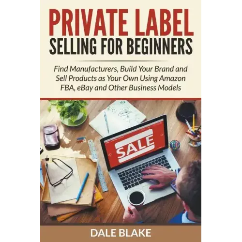 Private Label Selling For Beginners: Find Manufacturers, Build Your Brand and Sell Products as Your Own Using Amazon FBA, eBay and Other Business Mode