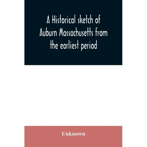 A historical sketch of Auburn Massachusetts from the earliest period to the present day with brief accounts of early settlers and prominent citizens