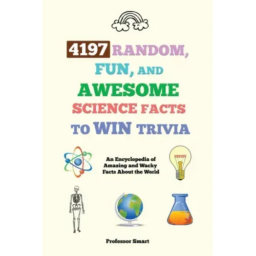 4197 Random, Fun, and Awesome Science Facts to Win Trivia: An Encyclopedia of Amazing and Wacky Facts About the World