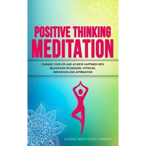 Positive Thinking Meditation: Change Your Life and Achieve Happiness with Relaxation Techniques, Hypnosis, Meditation and Affirmation