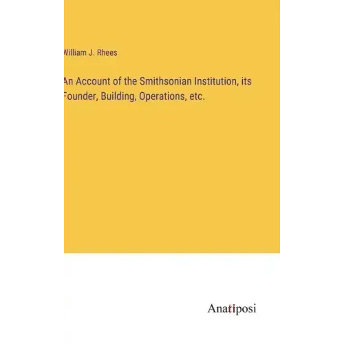 An Account of the Smithsonian Institution, its Founder, Building, Operations, etc.