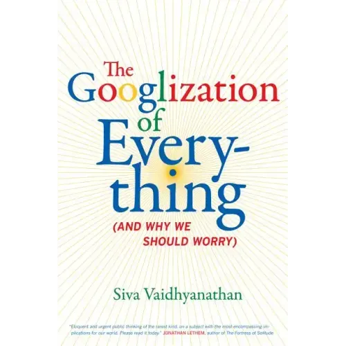 The Googlization of Everything: (And Why We Should Worry)