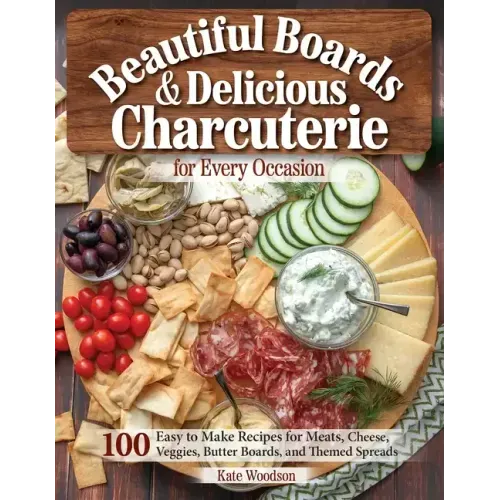 Beautiful Boards & Delicious Charcuterie for Every Occasion: 100 Easy-To-Make Recipes for Meats, Cheese, Veggies, Butter Boards, and Themed Spreads