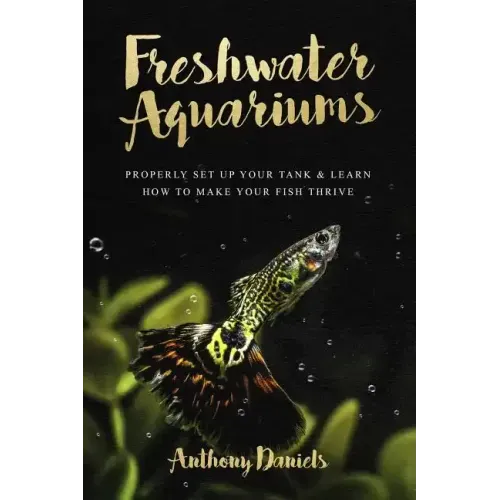 Freshwater Aquariums: Properly Set Up Your Tank & Learn How to Make Your Fish Thrive