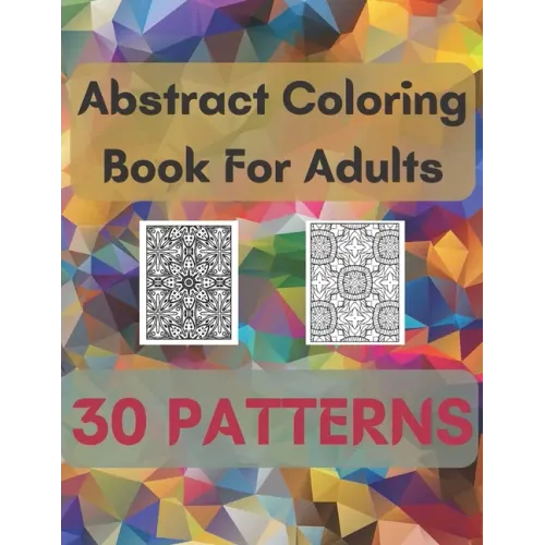 Abstract Coloring Book For Adults 30 Patterns: Mindfulness Activity, Relaxing, Stress Relief, Challenge Your Skills Coloring 30 images to Perfection.