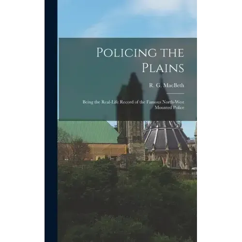 Policing the Plains: Being the Real-Life Record of the Famous North-West Mounted Police