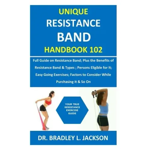 Unique Resistance Band Handbook 102: Full Guide on Resistance Band; Plus the Benefits of Resistance Band&Types; Persons Eligible for It; Easy Going Ex