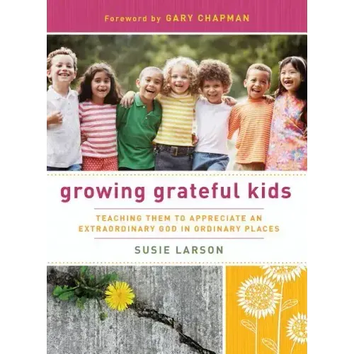 Growing Grateful Kids: Teaching Them to Appreciate an Extraordinary God in Ordinary Places