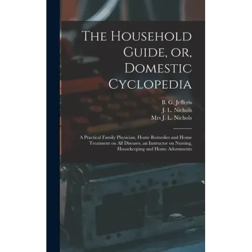 The Household Guide, or, Domestic Cyclopedia [microform]: a Practical Family Physician, Home Remedies and Home Treatment on All Diseases, an Instructo